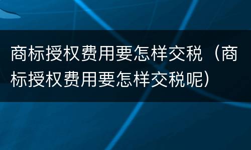 商标授权费用要怎样交税（商标授权费用要怎样交税呢）