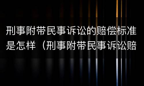 刑事附带民事诉讼的赔偿标准是怎样（刑事附带民事诉讼赔偿金）