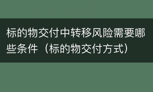 标的物交付中转移风险需要哪些条件（标的物交付方式）