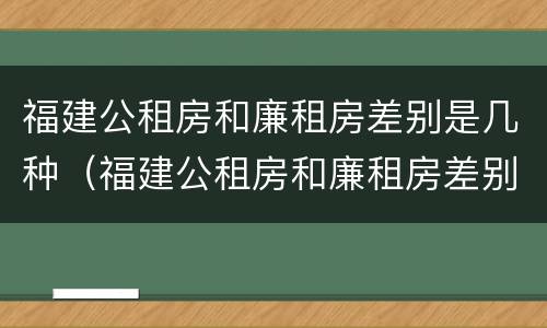 福建公租房和廉租房差别是几种（福建公租房和廉租房差别是几种情况）