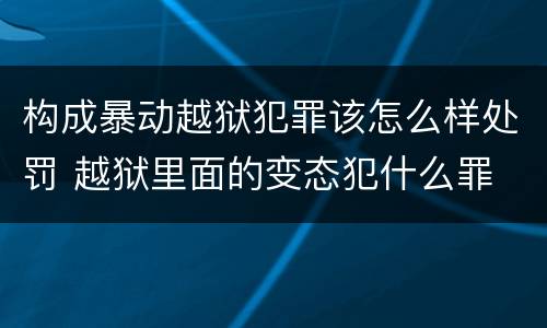 构成暴动越狱犯罪该怎么样处罚 越狱里面的变态犯什么罪