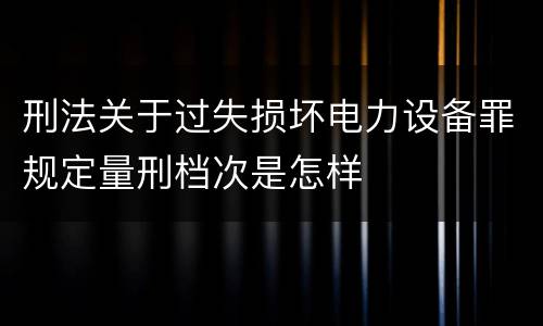 刑法关于过失损坏电力设备罪规定量刑档次是怎样