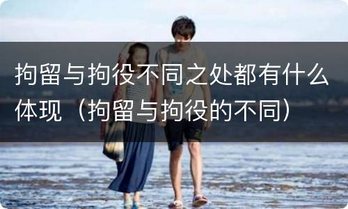 拘留与拘役不同之处都有什么体现（拘留与拘役的不同）