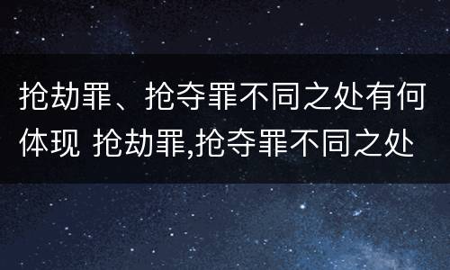抢劫罪、抢夺罪不同之处有何体现 抢劫罪,抢夺罪不同之处有何体现