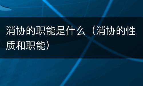 消协的职能是什么（消协的性质和职能）