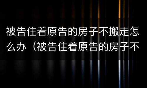 被告住着原告的房子不搬走怎么办（被告住着原告的房子不搬走怎么办理）