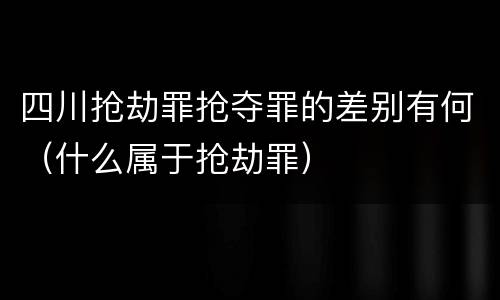 四川抢劫罪抢夺罪的差别有何（什么属于抢劫罪）