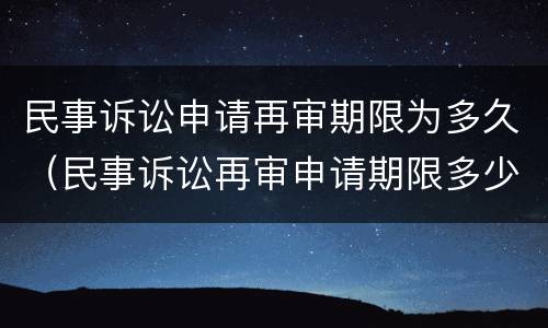 民事诉讼申请再审期限为多久（民事诉讼再审申请期限多少?）