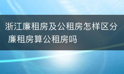 浙江廉租房及公租房怎样区分 廉租房算公租房吗