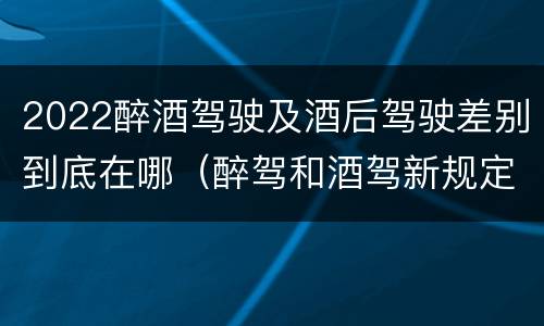 2022醉酒驾驶及酒后驾驶差别到底在哪（醉驾和酒驾新规定2020标准处罚）