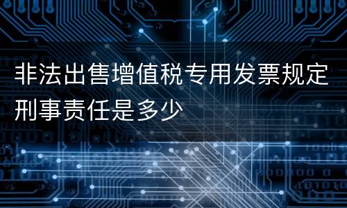 非法出售增值税专用发票规定刑事责任是多少