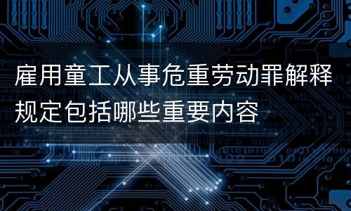 雇用童工从事危重劳动罪解释规定包括哪些重要内容