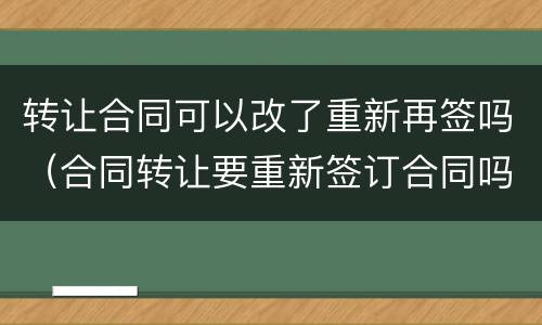 转让合同可以改了重新再签吗（合同转让要重新签订合同吗）