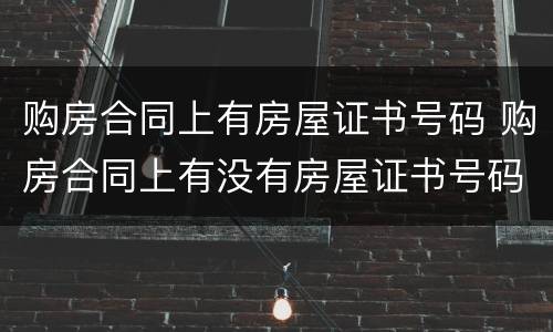 购房合同上有房屋证书号码 购房合同上有没有房屋证书号码