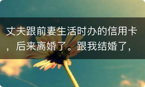 丈夫跟前妻生活时办的信用卡，后来离婚了。跟我结婚了，我要承担吗