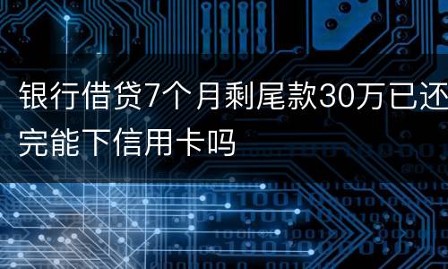 银行借贷7个月剩尾款30万已还完能下信用卡吗
