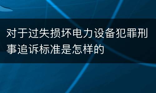 对于过失损坏电力设备犯罪刑事追诉标准是怎样的