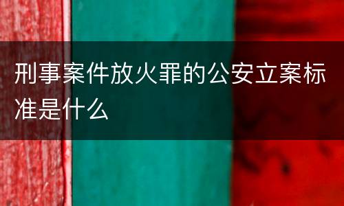 刑事案件放火罪的公安立案标准是什么
