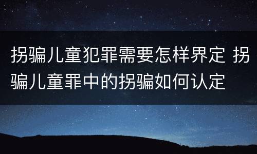 拐骗儿童犯罪需要怎样界定 拐骗儿童罪中的拐骗如何认定