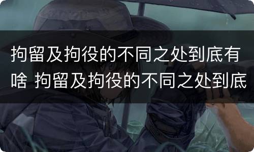 拘留及拘役的不同之处到底有啥 拘留及拘役的不同之处到底有啥区别