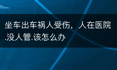 坐车出车祸人受伤，人在医院.没人管.该怎么办