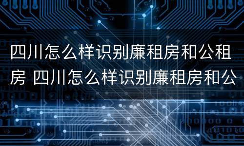 四川怎么样识别廉租房和公租房 四川怎么样识别廉租房和公租房的区别