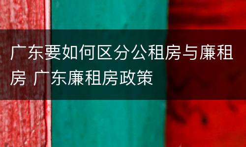 广东要如何区分公租房与廉租房 广东廉租房政策