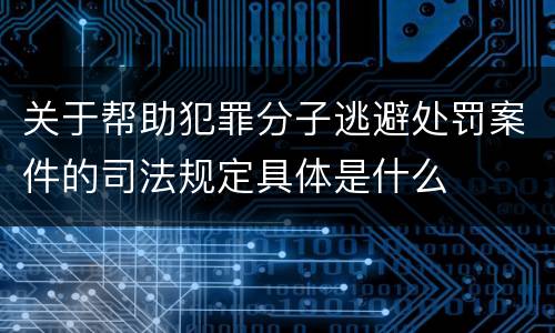关于帮助犯罪分子逃避处罚案件的司法规定具体是什么