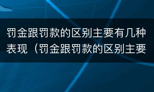 罚金跟罚款的区别主要有几种表现（罚金跟罚款的区别主要有几种表现形态）