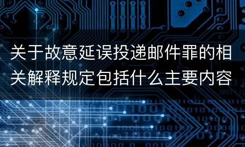 关于故意延误投递邮件罪的相关解释规定包括什么主要内容