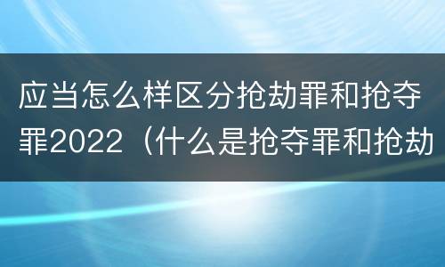应当怎么样区分抢劫罪和抢夺罪2022（什么是抢夺罪和抢劫罪的区别）
