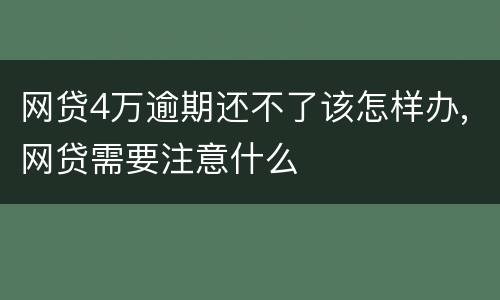 网贷4万逾期还不了该怎样办,网贷需要注意什么