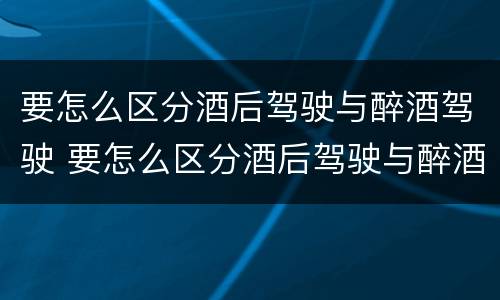 要怎么区分酒后驾驶与醉酒驾驶 要怎么区分酒后驾驶与醉酒驾驶呢