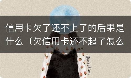信用卡欠了还不上了的后果是什么（欠信用卡还不起了怎么办）