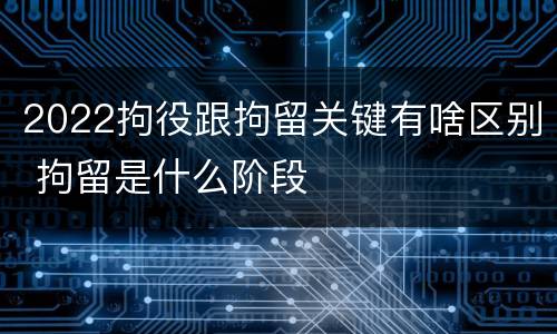 2022拘役跟拘留关键有啥区别 拘留是什么阶段