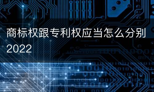 商标权跟专利权应当怎么分别2022