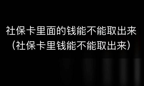 社保卡里面的钱能不能取出来（社保卡里钱能不能取出来）
