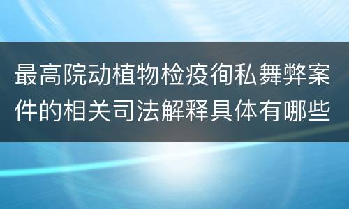 最高院动植物检疫徇私舞弊案件的相关司法解释具体有哪些重要内容
