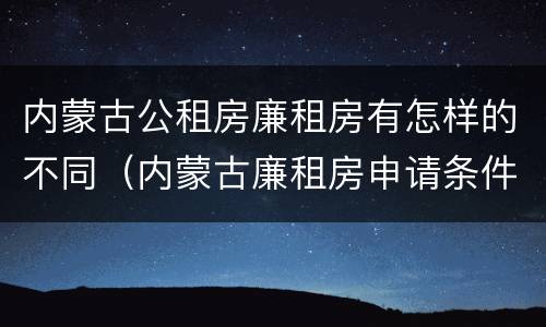 内蒙古公租房廉租房有怎样的不同（内蒙古廉租房申请条件2019）