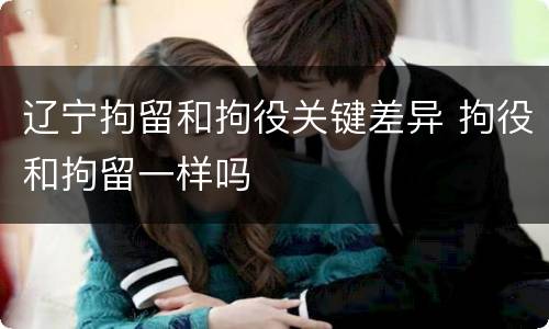 辽宁拘留和拘役关键差异 拘役和拘留一样吗