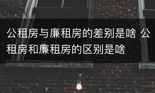 公租房与廉租房的差别是啥 公租房和廉租房的区别是啥