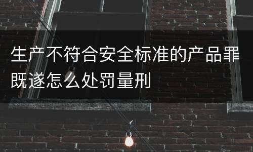 生产不符合安全标准的产品罪既遂怎么处罚量刑