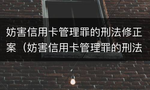 妨害信用卡管理罪的刑法修正案（妨害信用卡管理罪的刑法修正案有哪些）