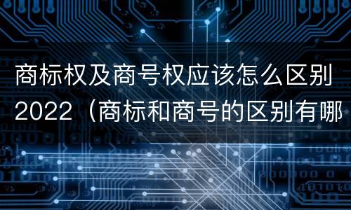 商标权及商号权应该怎么区别2022（商标和商号的区别有哪些?）