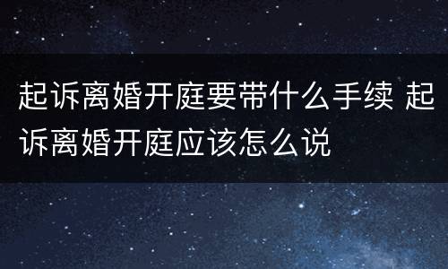 起诉离婚开庭要带什么手续 起诉离婚开庭应该怎么说