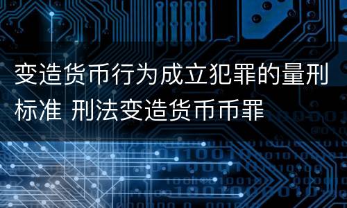 变造货币行为成立犯罪的量刑标准 刑法变造货币币罪