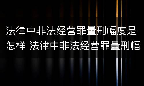 法律中非法经营罪量刑幅度是怎样 法律中非法经营罪量刑幅度是怎样计算的