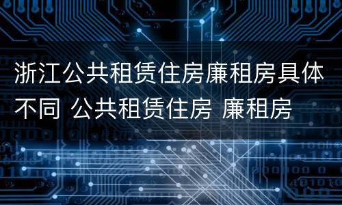 浙江公共租赁住房廉租房具体不同 公共租赁住房 廉租房