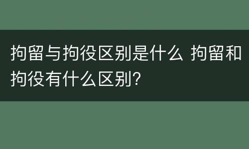 拘留与拘役区别是什么 拘留和拘役有什么区别?