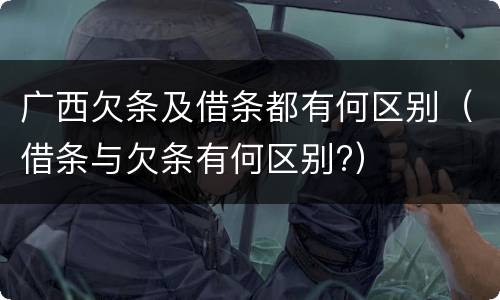 广西欠条及借条都有何区别（借条与欠条有何区别?）